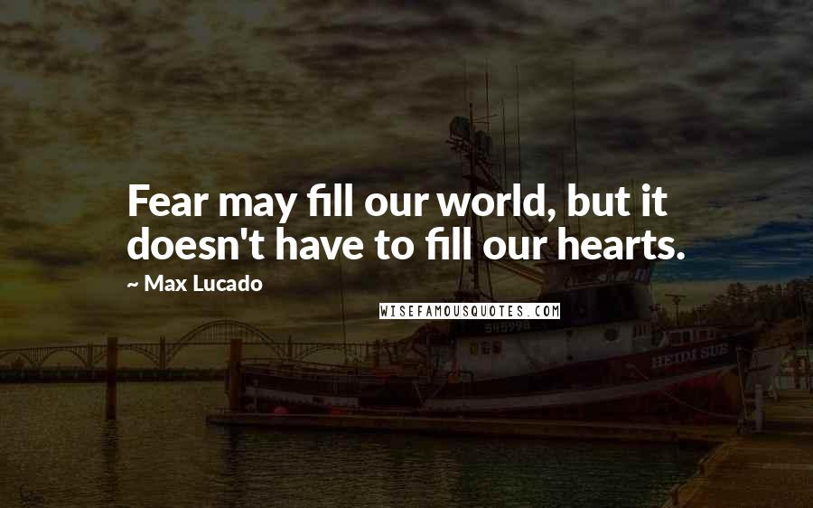 Max Lucado Quotes: Fear may fill our world, but it doesn't have to fill our hearts.