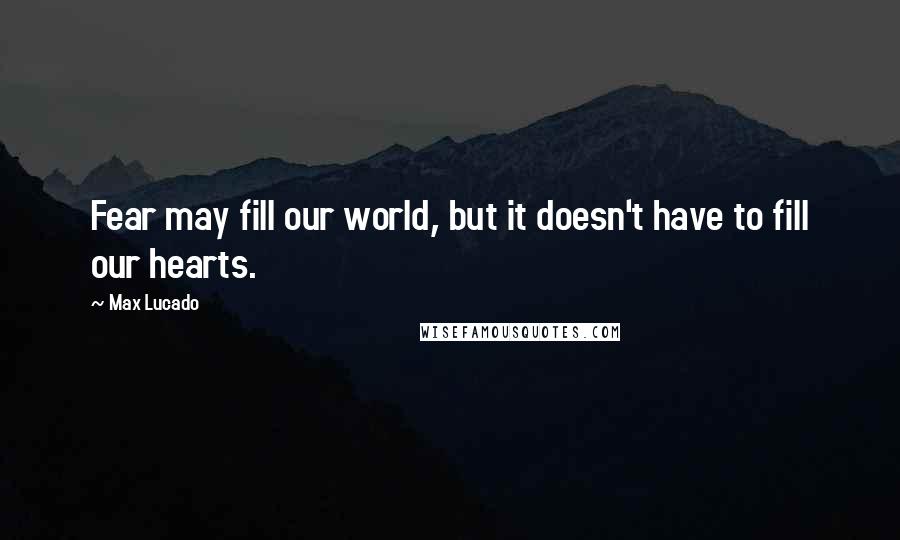Max Lucado Quotes: Fear may fill our world, but it doesn't have to fill our hearts.