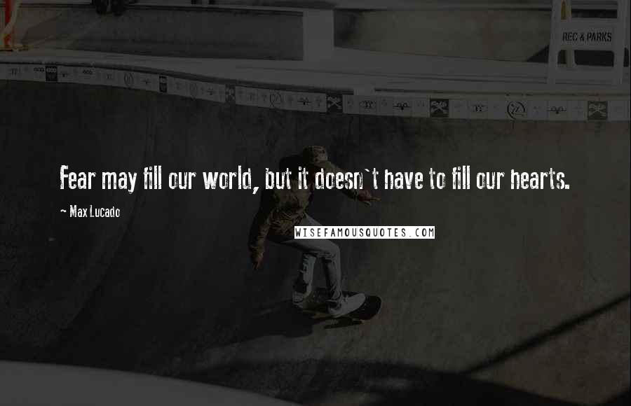 Max Lucado Quotes: Fear may fill our world, but it doesn't have to fill our hearts.