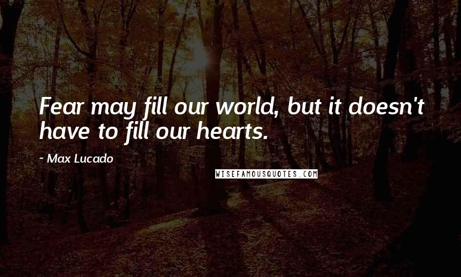 Max Lucado Quotes: Fear may fill our world, but it doesn't have to fill our hearts.