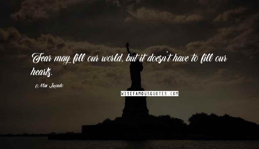 Max Lucado Quotes: Fear may fill our world, but it doesn't have to fill our hearts.