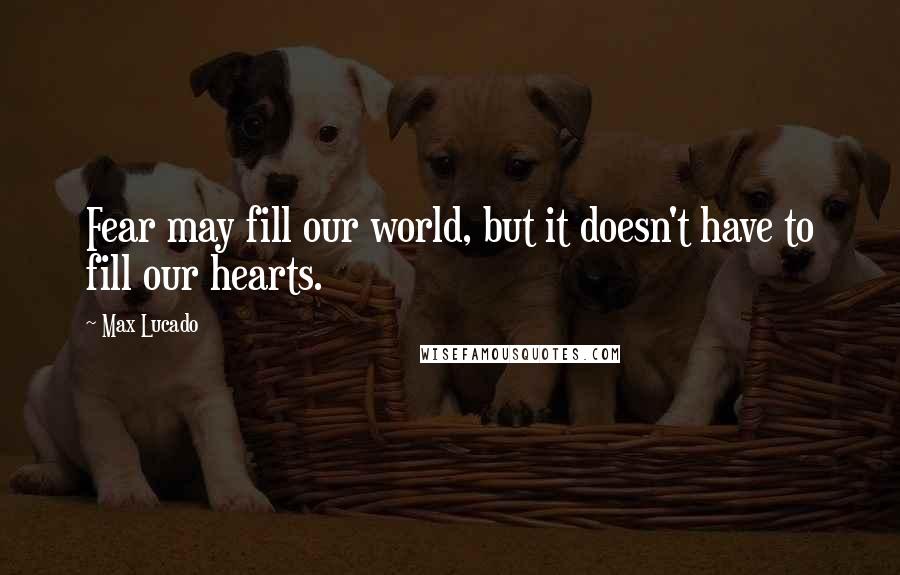 Max Lucado Quotes: Fear may fill our world, but it doesn't have to fill our hearts.