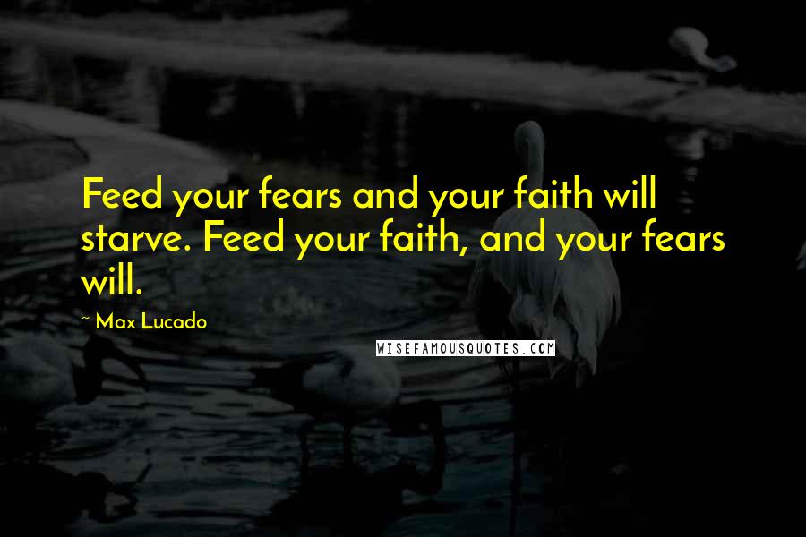 Max Lucado Quotes: Feed your fears and your faith will starve. Feed your faith, and your fears will.