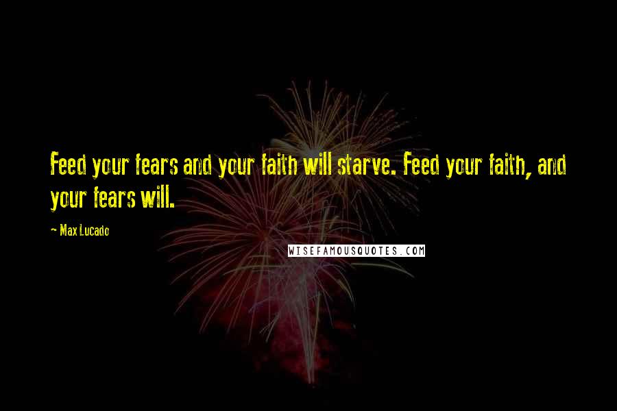 Max Lucado Quotes: Feed your fears and your faith will starve. Feed your faith, and your fears will.