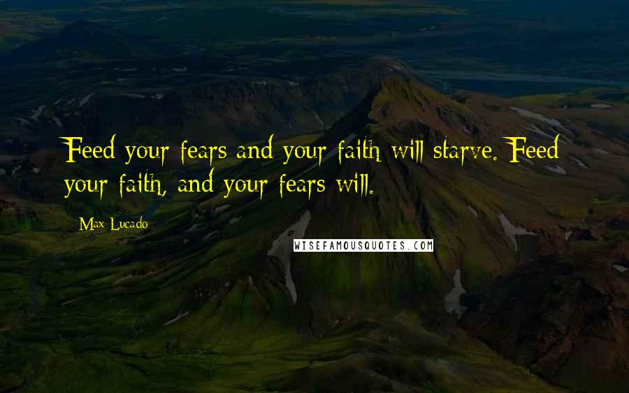 Max Lucado Quotes: Feed your fears and your faith will starve. Feed your faith, and your fears will.