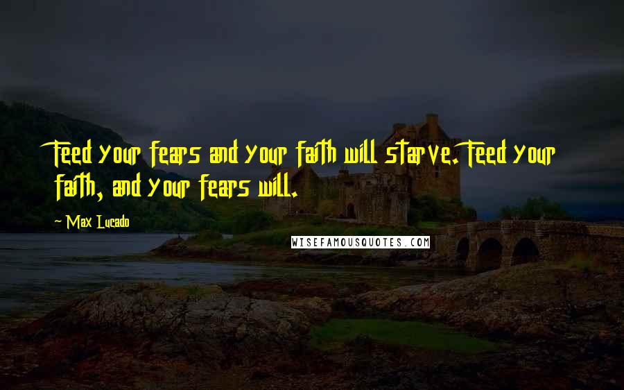 Max Lucado Quotes: Feed your fears and your faith will starve. Feed your faith, and your fears will.