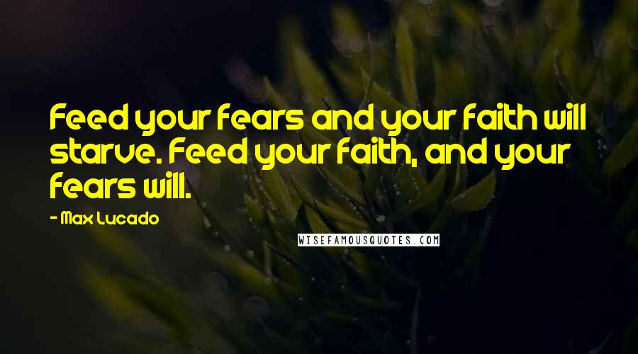 Max Lucado Quotes: Feed your fears and your faith will starve. Feed your faith, and your fears will.