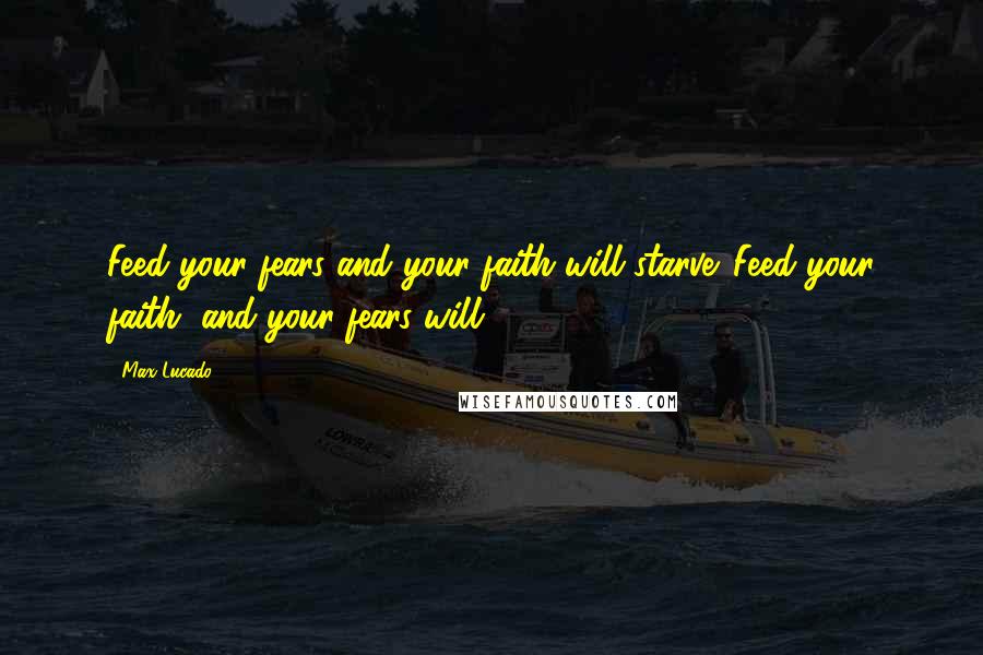 Max Lucado Quotes: Feed your fears and your faith will starve. Feed your faith, and your fears will.