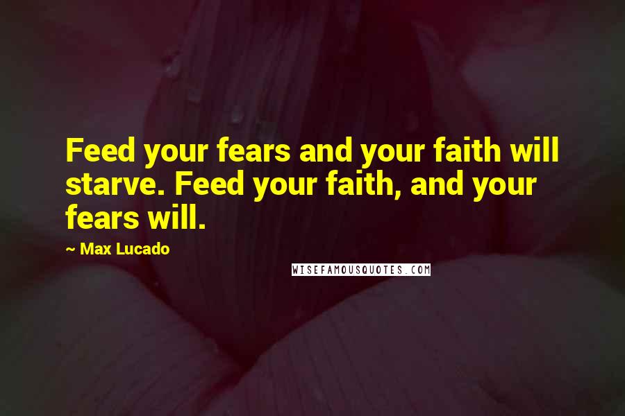 Max Lucado Quotes: Feed your fears and your faith will starve. Feed your faith, and your fears will.