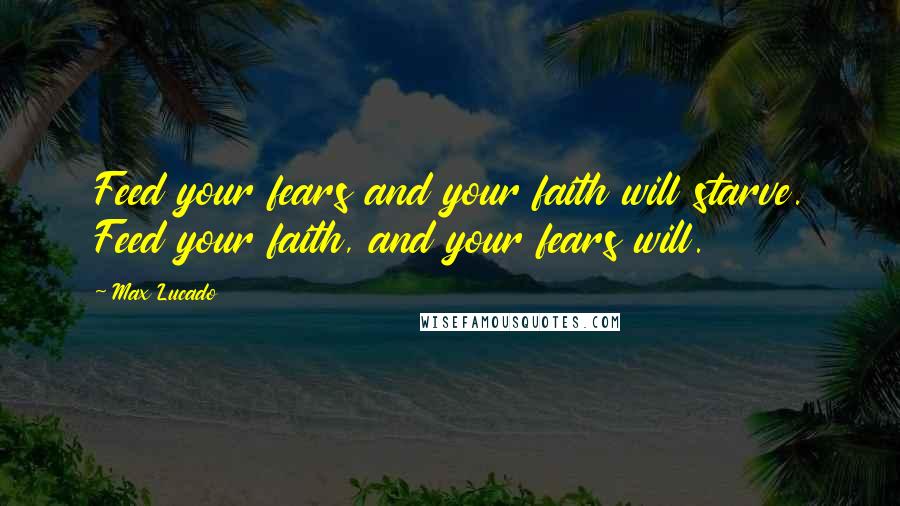 Max Lucado Quotes: Feed your fears and your faith will starve. Feed your faith, and your fears will.