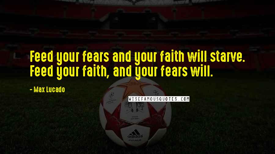 Max Lucado Quotes: Feed your fears and your faith will starve. Feed your faith, and your fears will.