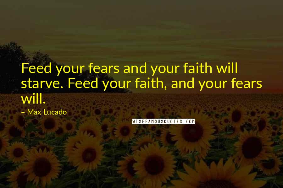 Max Lucado Quotes: Feed your fears and your faith will starve. Feed your faith, and your fears will.