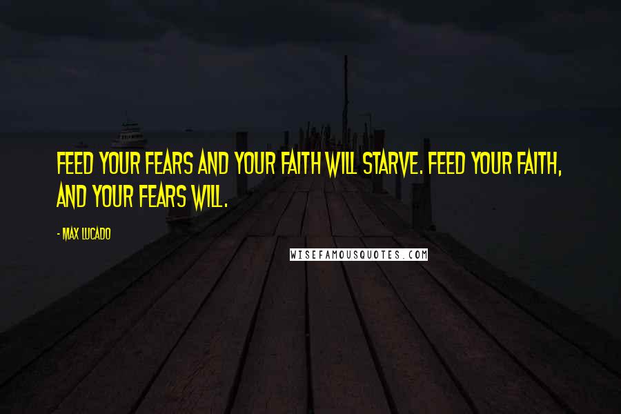 Max Lucado Quotes: Feed your fears and your faith will starve. Feed your faith, and your fears will.