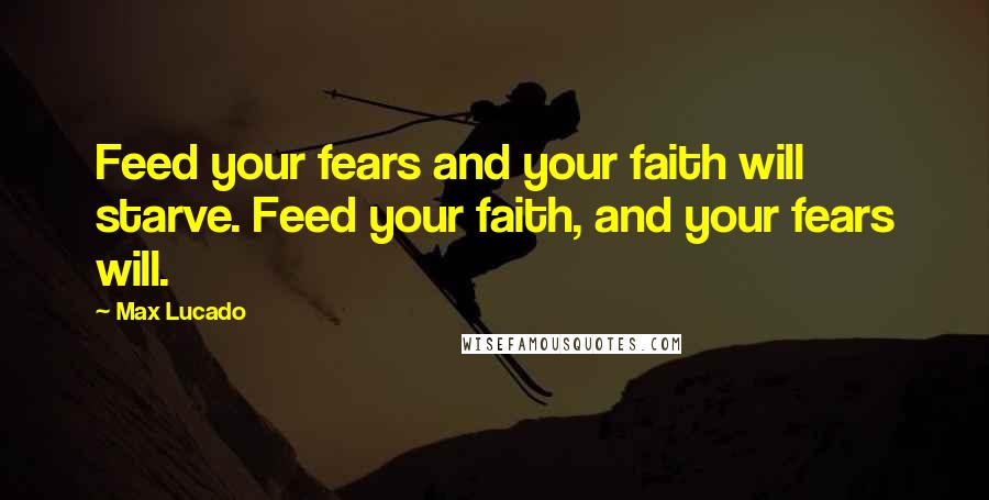 Max Lucado Quotes: Feed your fears and your faith will starve. Feed your faith, and your fears will.