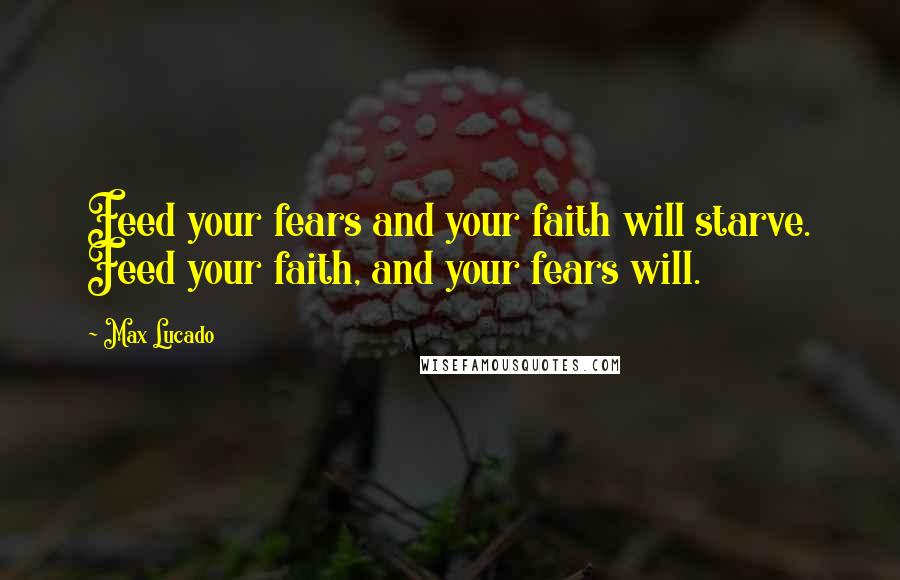 Max Lucado Quotes: Feed your fears and your faith will starve. Feed your faith, and your fears will.