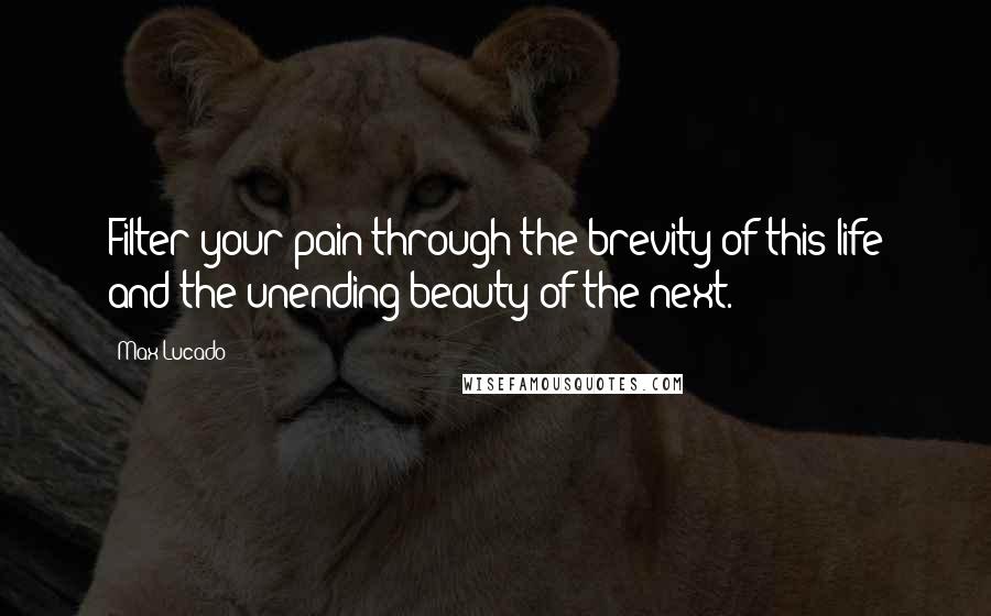 Max Lucado Quotes: Filter your pain through the brevity of this life and the unending beauty of the next.