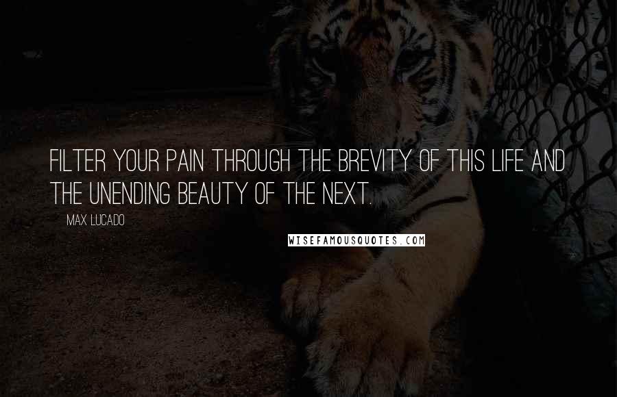Max Lucado Quotes: Filter your pain through the brevity of this life and the unending beauty of the next.