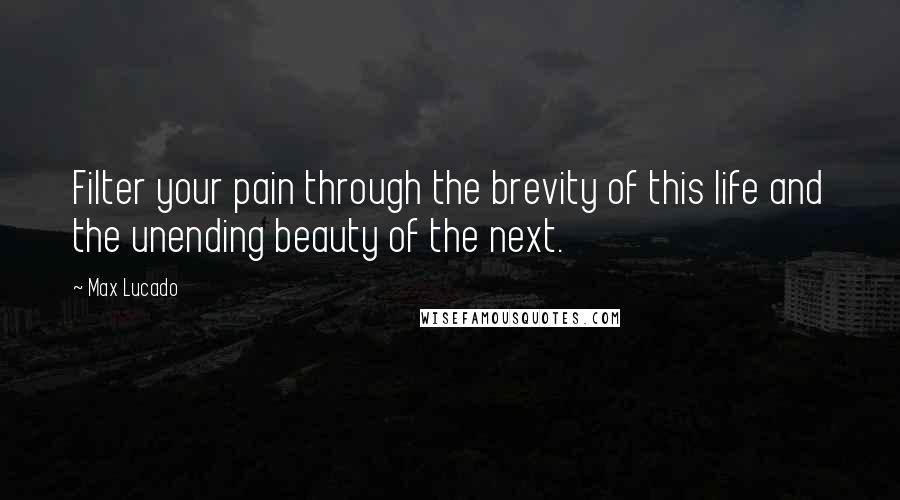 Max Lucado Quotes: Filter your pain through the brevity of this life and the unending beauty of the next.