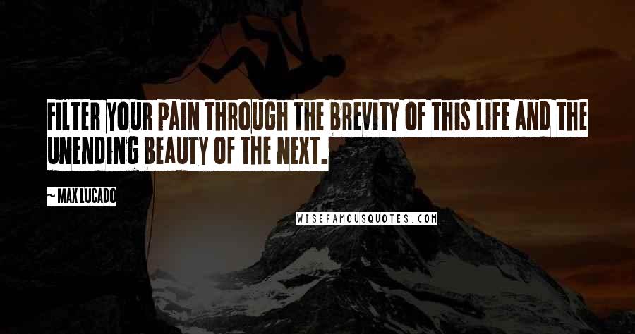 Max Lucado Quotes: Filter your pain through the brevity of this life and the unending beauty of the next.