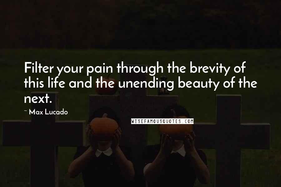 Max Lucado Quotes: Filter your pain through the brevity of this life and the unending beauty of the next.