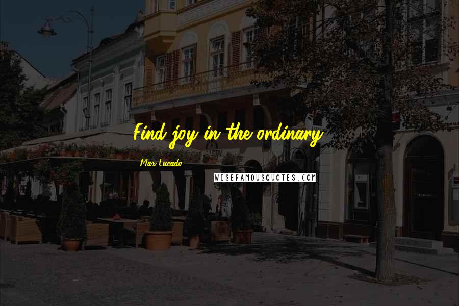 Max Lucado Quotes: Find joy in the ordinary.