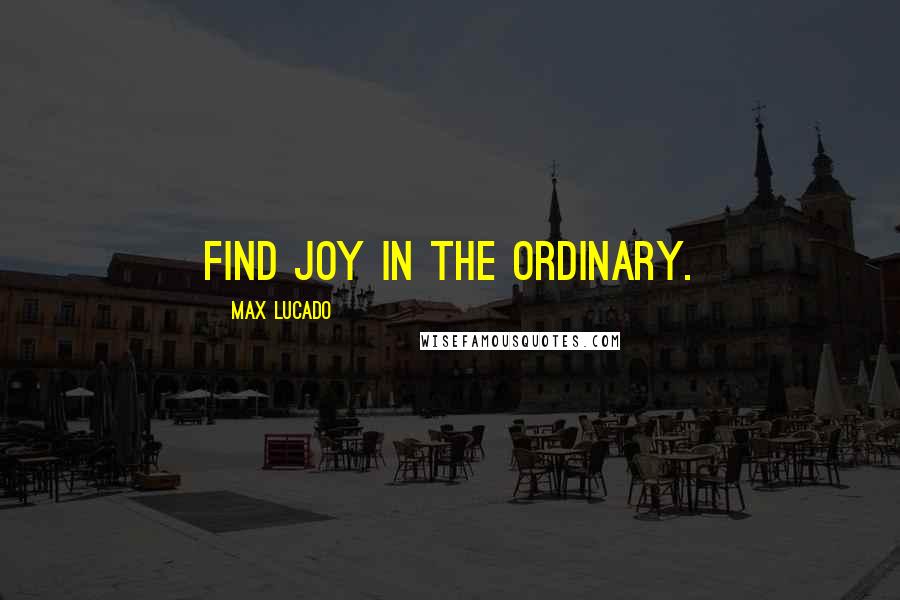 Max Lucado Quotes: Find joy in the ordinary.