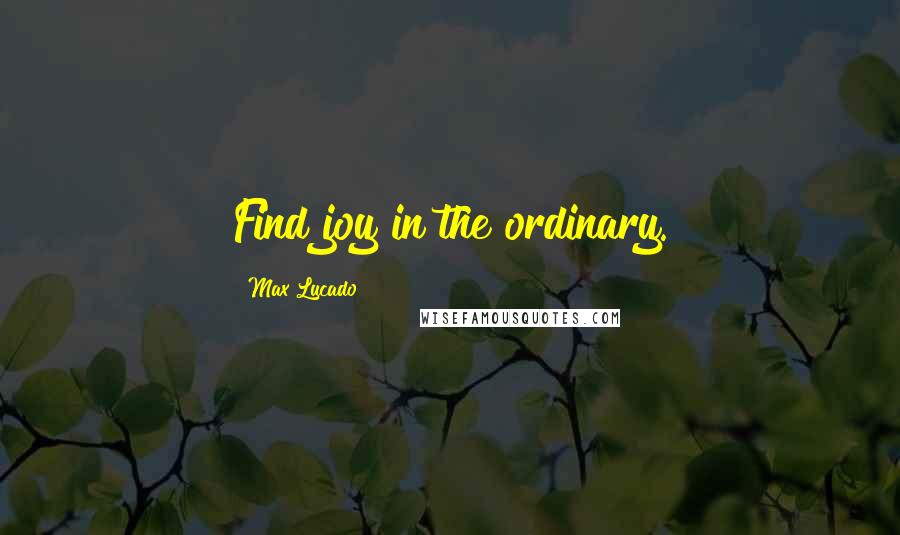 Max Lucado Quotes: Find joy in the ordinary.