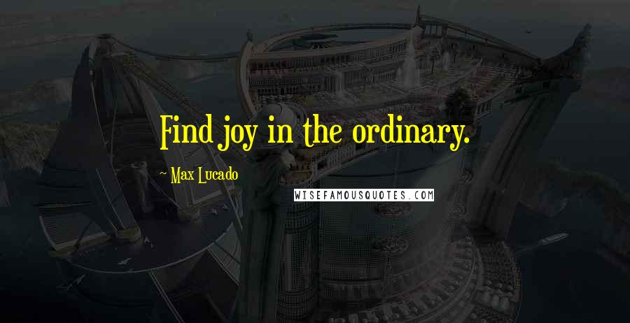 Max Lucado Quotes: Find joy in the ordinary.