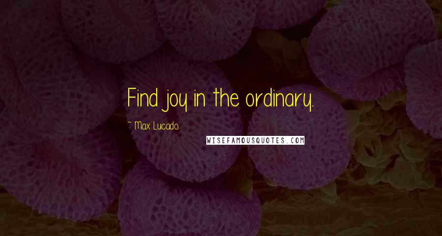 Max Lucado Quotes: Find joy in the ordinary.