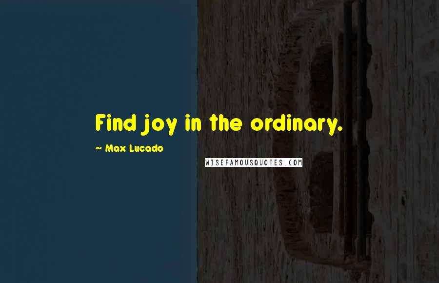 Max Lucado Quotes: Find joy in the ordinary.