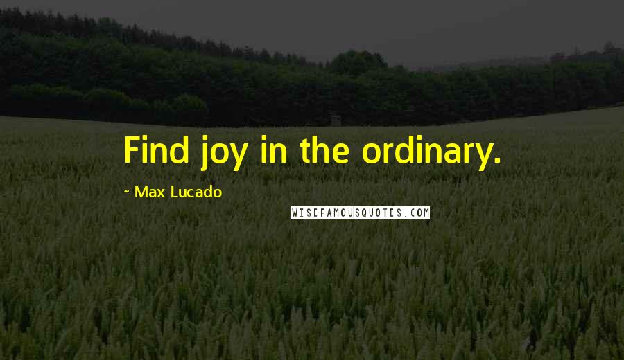 Max Lucado Quotes: Find joy in the ordinary.