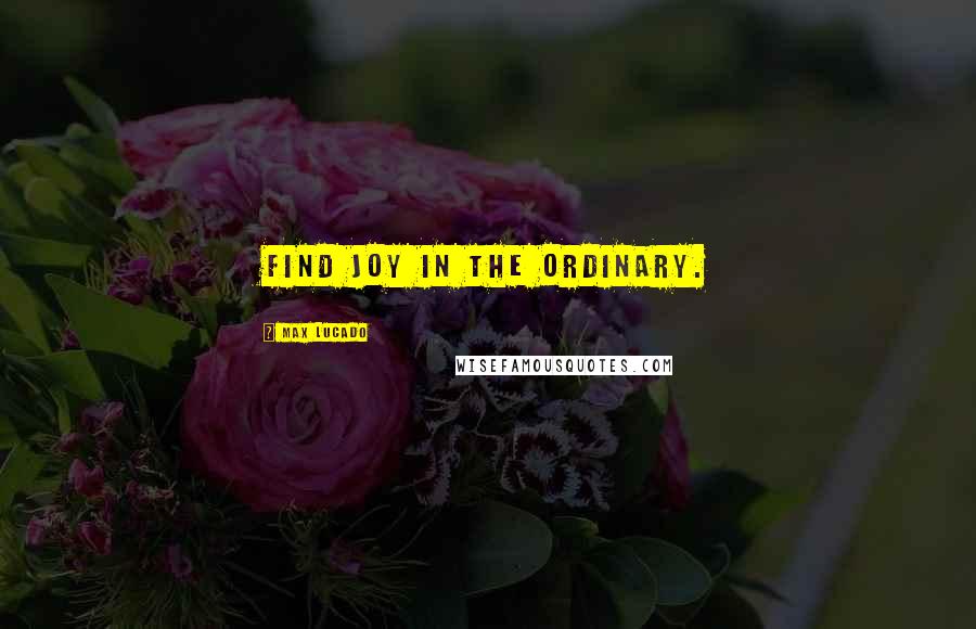 Max Lucado Quotes: Find joy in the ordinary.