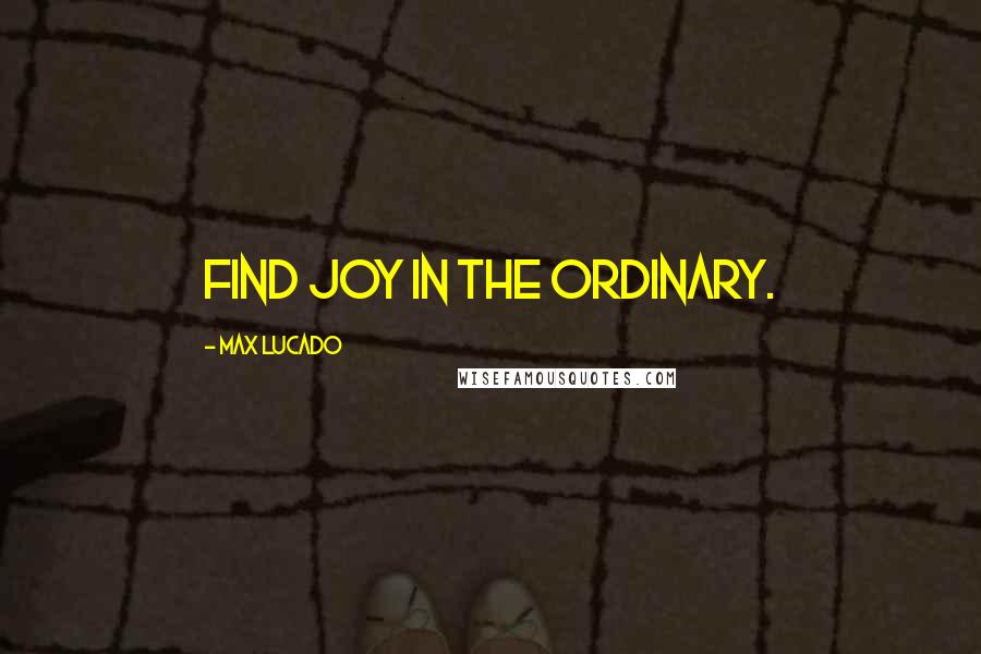 Max Lucado Quotes: Find joy in the ordinary.