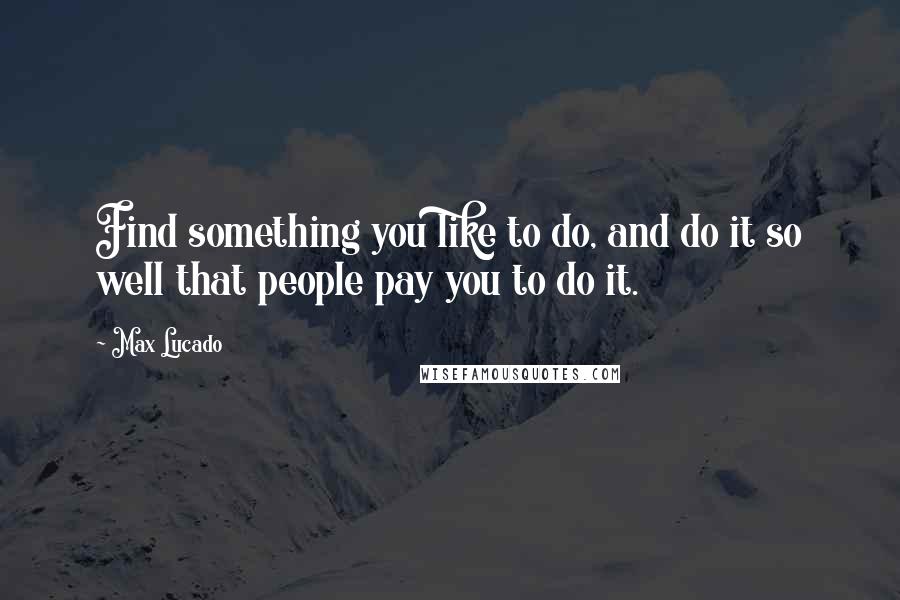 Max Lucado Quotes: Find something you like to do, and do it so well that people pay you to do it.