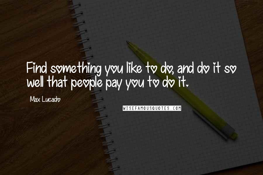 Max Lucado Quotes: Find something you like to do, and do it so well that people pay you to do it.