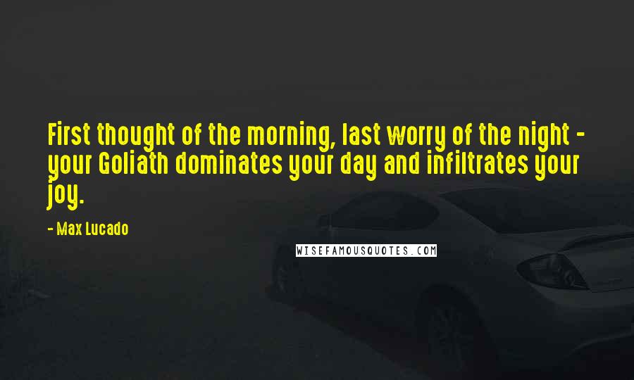 Max Lucado Quotes: First thought of the morning, last worry of the night - your Goliath dominates your day and infiltrates your joy.