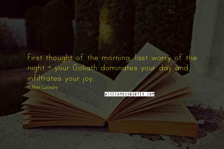 Max Lucado Quotes: First thought of the morning, last worry of the night - your Goliath dominates your day and infiltrates your joy.