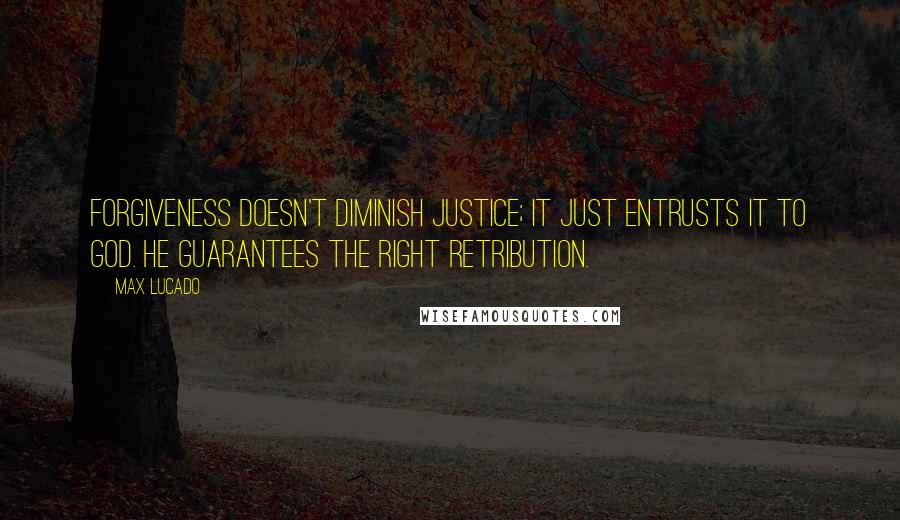 Max Lucado Quotes: Forgiveness doesn't diminish justice; it just entrusts it to God. He guarantees the right retribution.