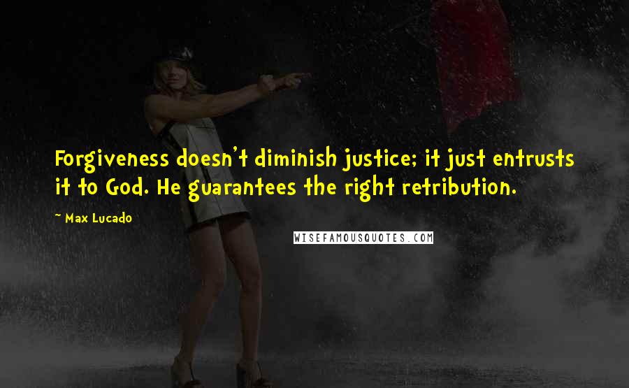 Max Lucado Quotes: Forgiveness doesn't diminish justice; it just entrusts it to God. He guarantees the right retribution.