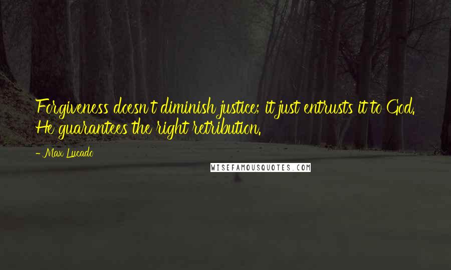 Max Lucado Quotes: Forgiveness doesn't diminish justice; it just entrusts it to God. He guarantees the right retribution.