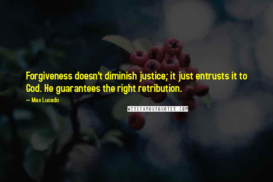 Max Lucado Quotes: Forgiveness doesn't diminish justice; it just entrusts it to God. He guarantees the right retribution.