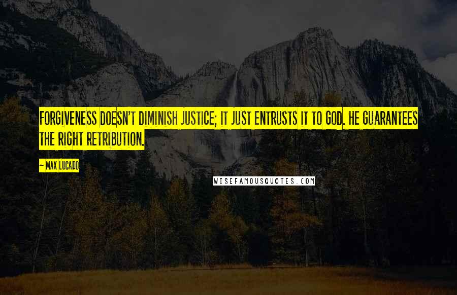 Max Lucado Quotes: Forgiveness doesn't diminish justice; it just entrusts it to God. He guarantees the right retribution.