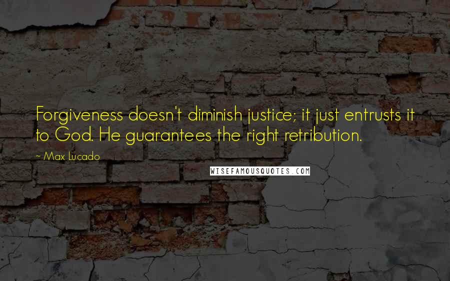 Max Lucado Quotes: Forgiveness doesn't diminish justice; it just entrusts it to God. He guarantees the right retribution.