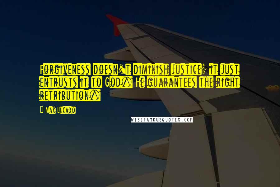 Max Lucado Quotes: Forgiveness doesn't diminish justice; it just entrusts it to God. He guarantees the right retribution.