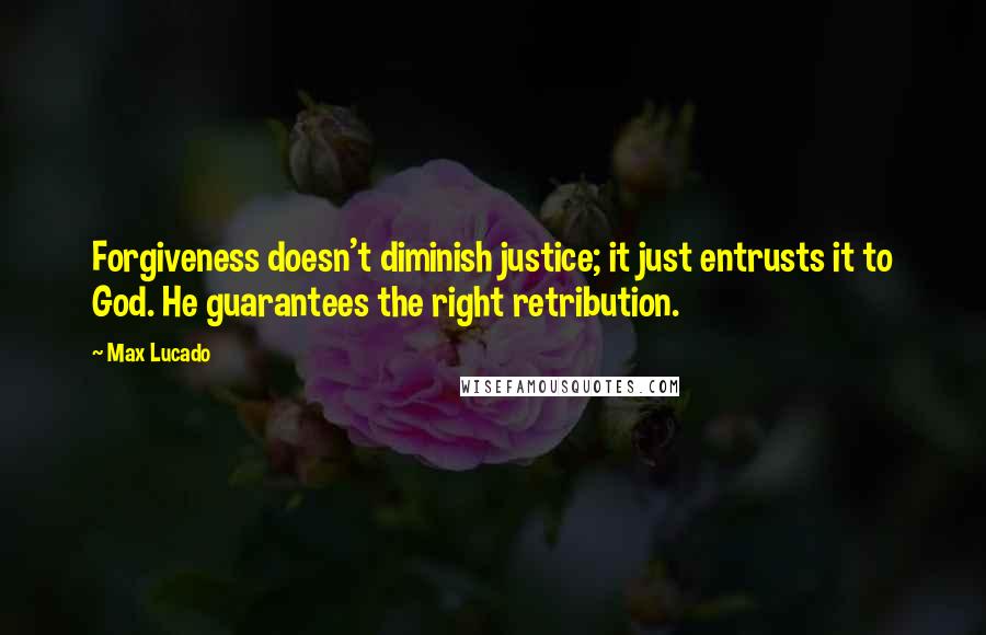 Max Lucado Quotes: Forgiveness doesn't diminish justice; it just entrusts it to God. He guarantees the right retribution.