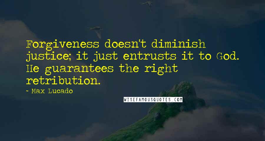 Max Lucado Quotes: Forgiveness doesn't diminish justice; it just entrusts it to God. He guarantees the right retribution.