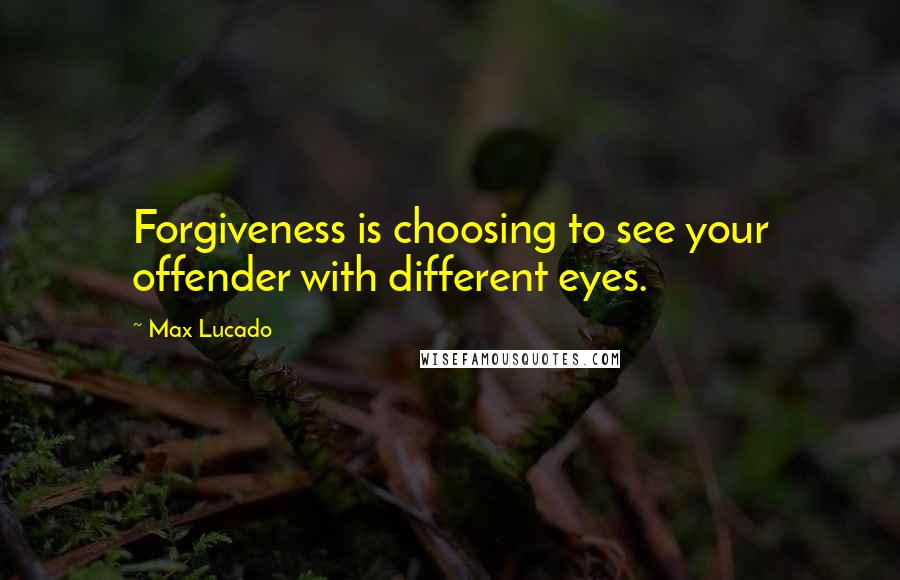 Max Lucado Quotes: Forgiveness is choosing to see your offender with different eyes.