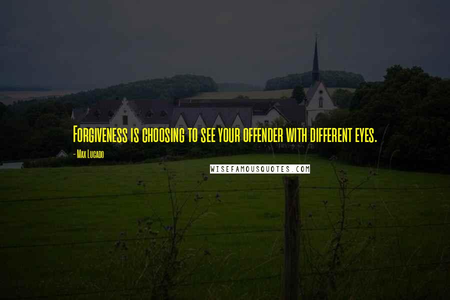 Max Lucado Quotes: Forgiveness is choosing to see your offender with different eyes.