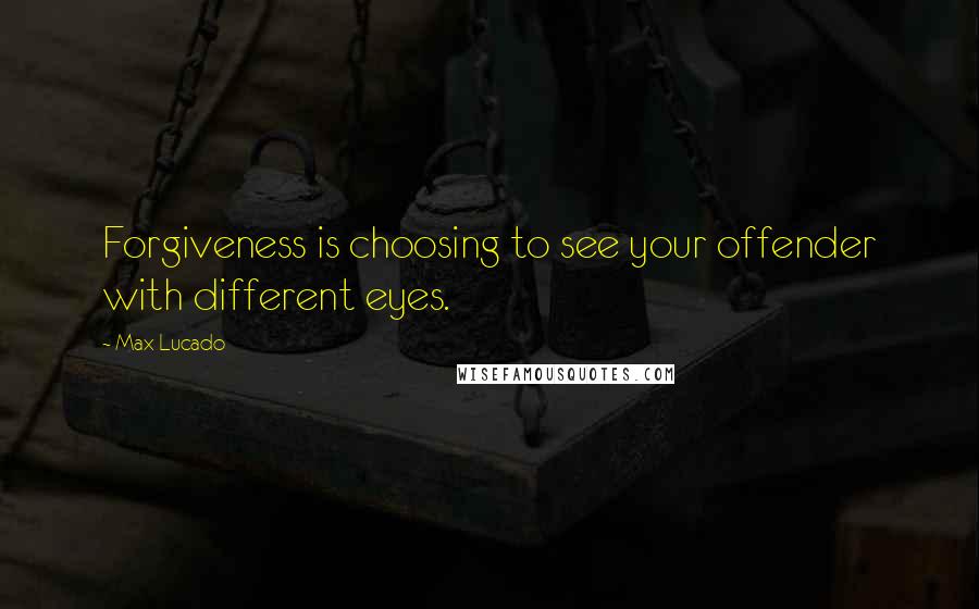 Max Lucado Quotes: Forgiveness is choosing to see your offender with different eyes.