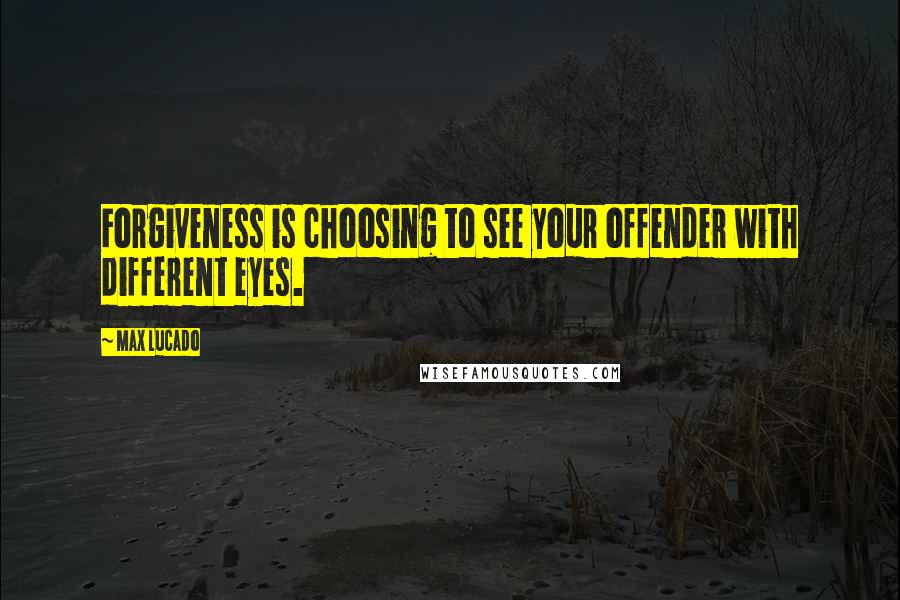 Max Lucado Quotes: Forgiveness is choosing to see your offender with different eyes.